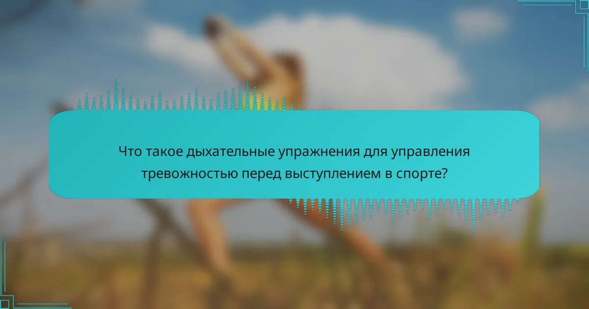 Что такое дыхательные упражнения для управления тревожностью перед выступлением в спорте?