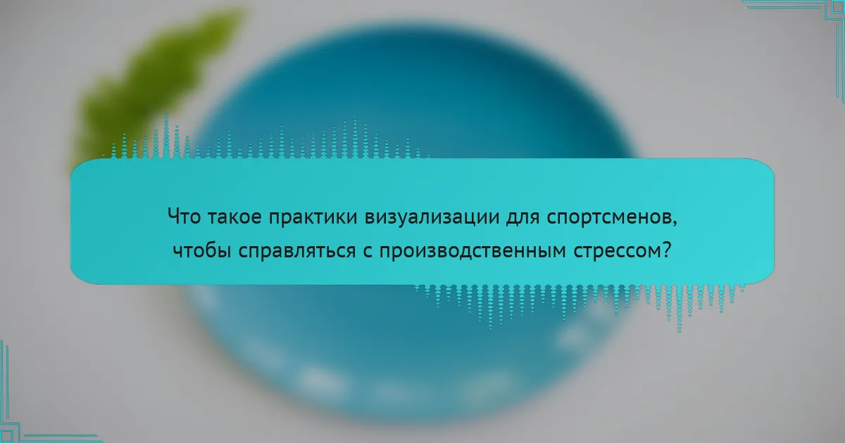 Что такое практики визуализации для спортсменов, чтобы справляться с производственным стрессом?