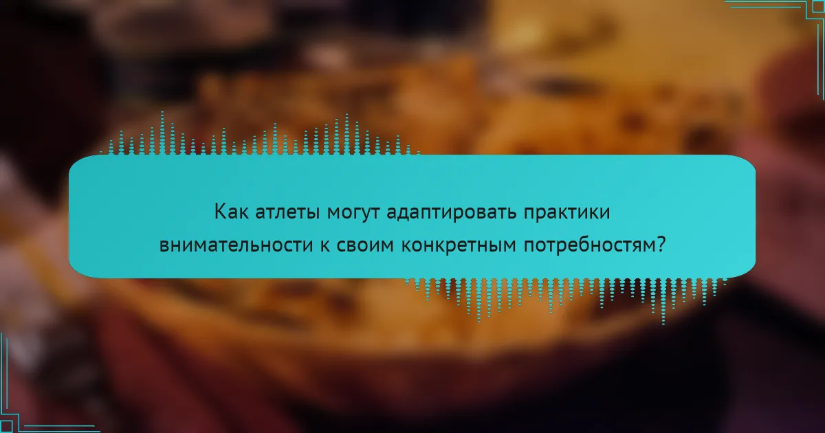 Как атлеты могут адаптировать практики внимательности к своим конкретным потребностям?