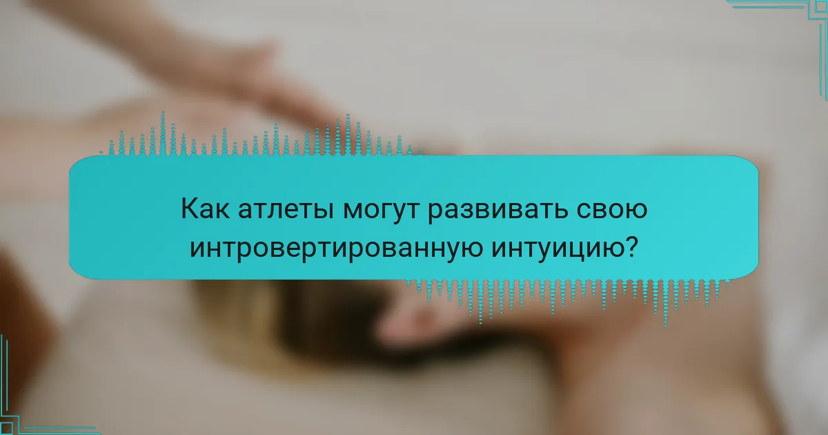 Как атлеты могут развивать свою интровертированную интуицию?