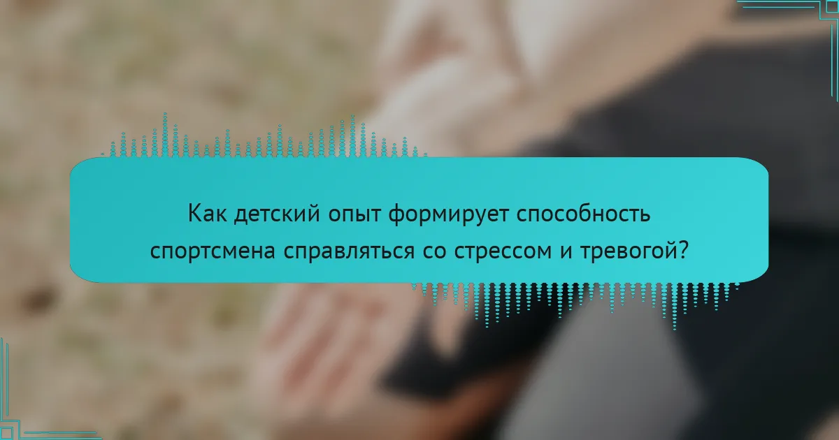 Как детский опыт формирует способность спортсмена справляться со стрессом и тревогой?