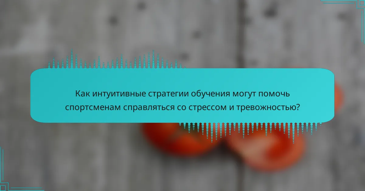 Как интуитивные стратегии обучения могут помочь спортсменам справляться со стрессом и тревожностью?