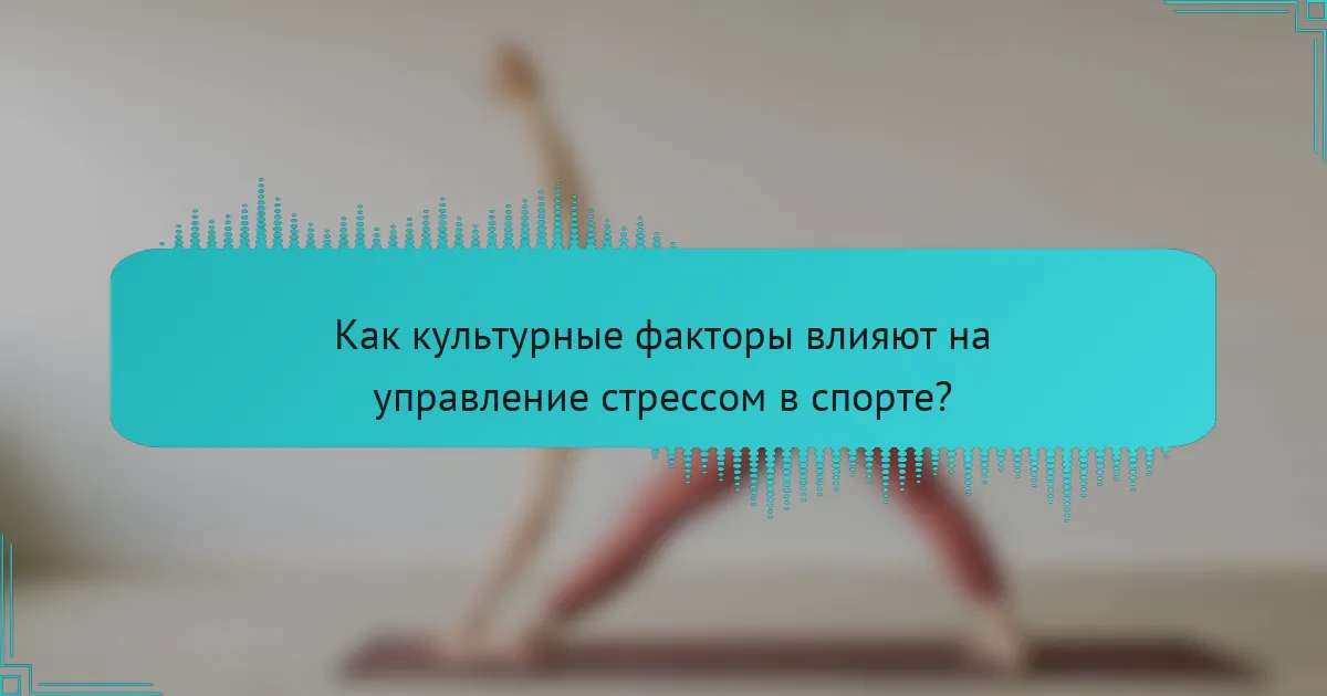 Как культурные факторы влияют на управление стрессом в спорте?