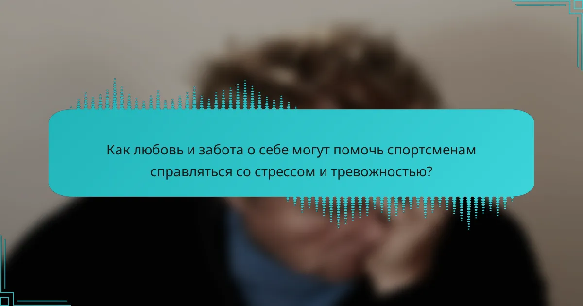 Как любовь и забота о себе могут помочь спортсменам справляться со стрессом и тревожностью?