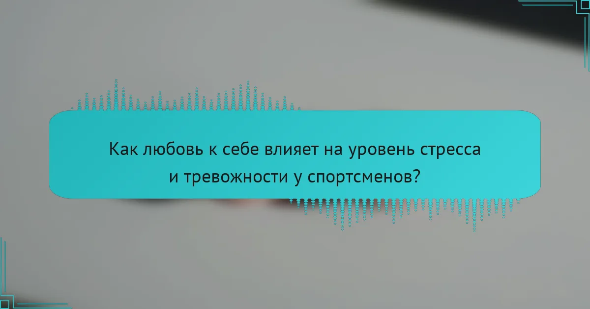 Как любовь к себе влияет на уровень стресса и тревожности у спортсменов?
