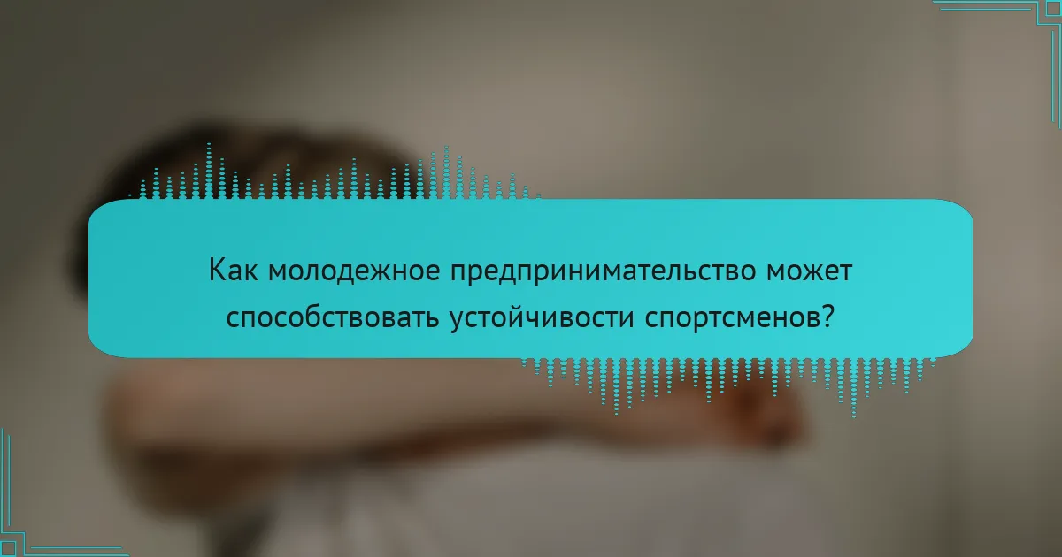 Как молодежное предпринимательство может способствовать устойчивости спортсменов?