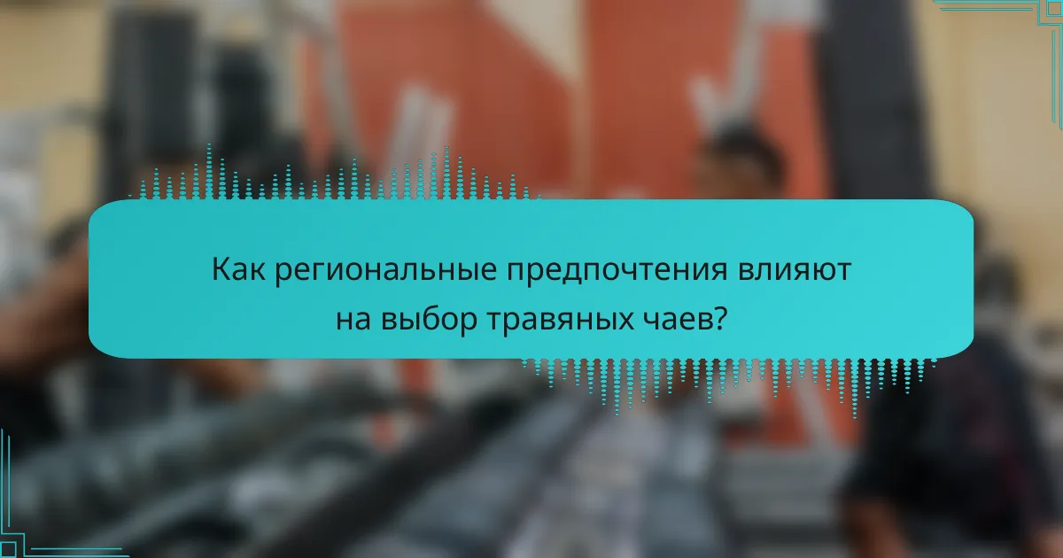 Как региональные предпочтения влияют на выбор травяных чаев?