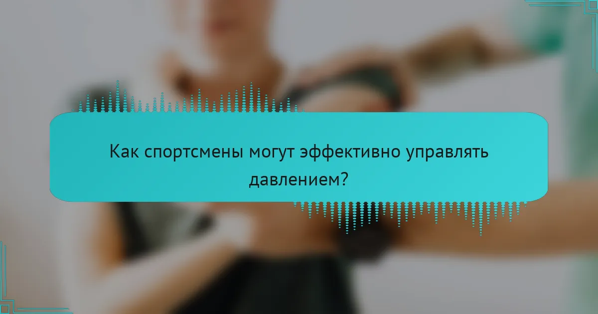 Как спортсмены могут эффективно управлять давлением?