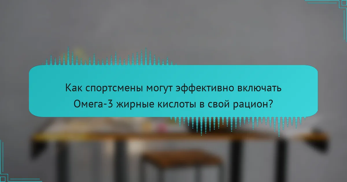 Как спортсмены могут эффективно включать Омега-3 жирные кислоты в свой рацион?