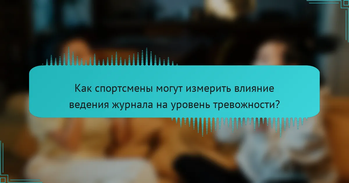 Как спортсмены могут измерить влияние ведения журнала на уровень тревожности?