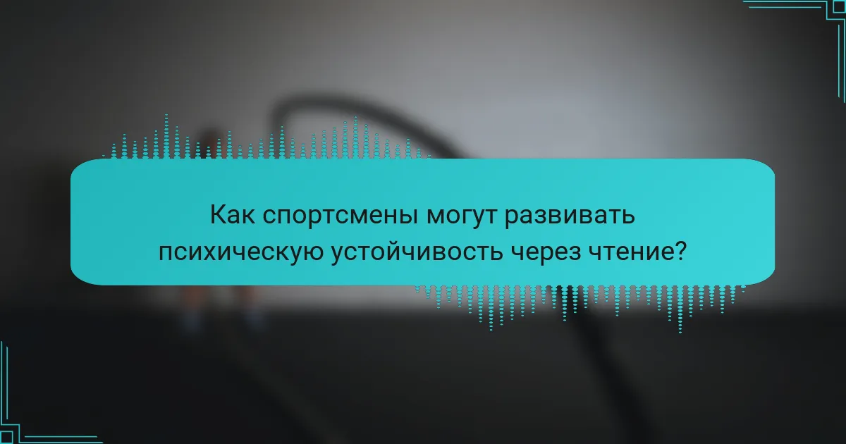 Как спортсмены могут развивать психическую устойчивость через чтение?