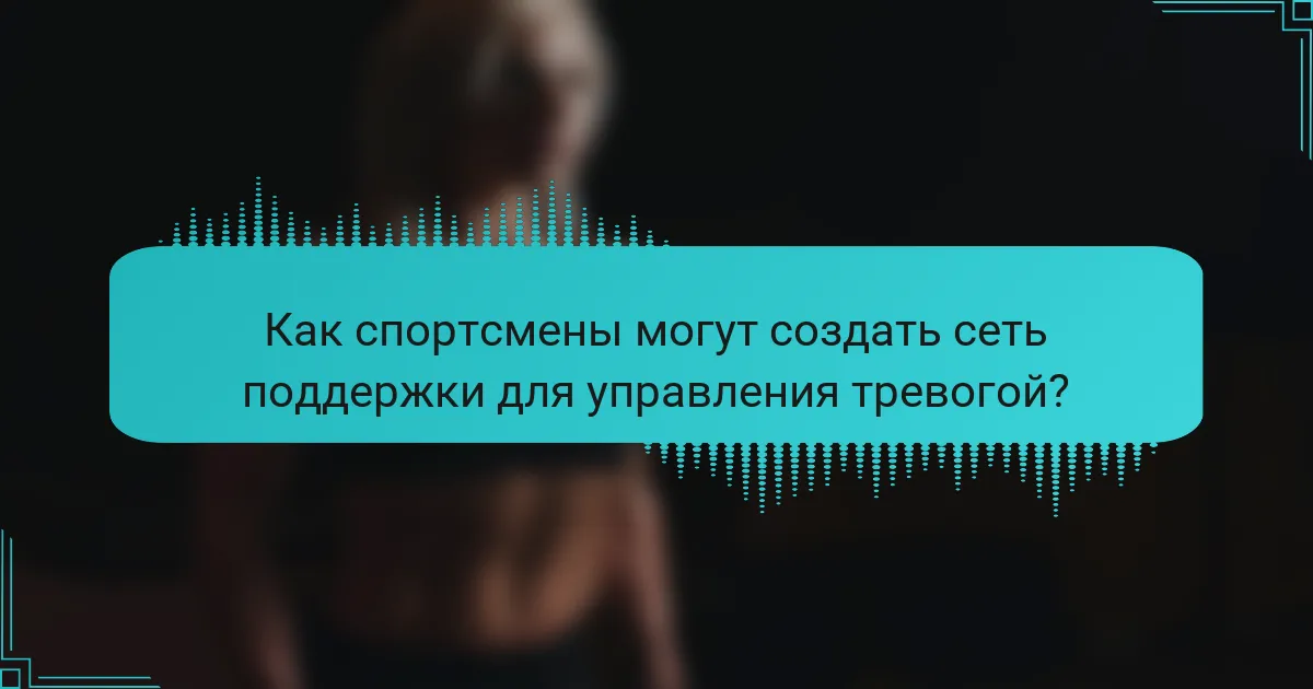 Как спортсмены могут создать сеть поддержки для управления тревогой?