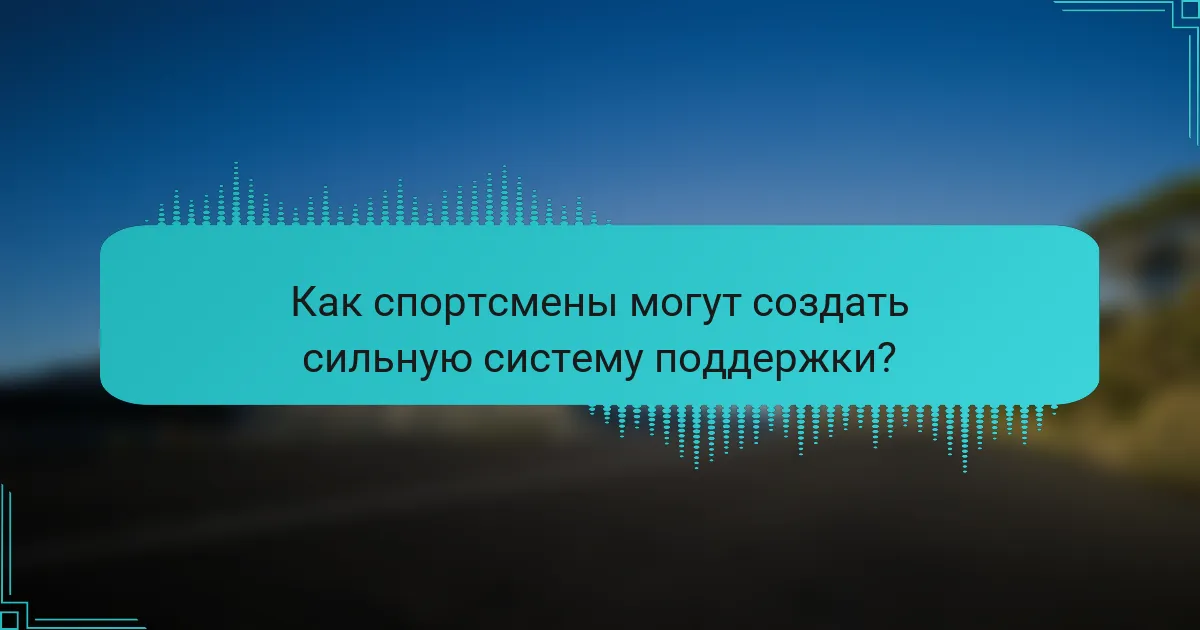 Как спортсмены могут создать сильную систему поддержки?
