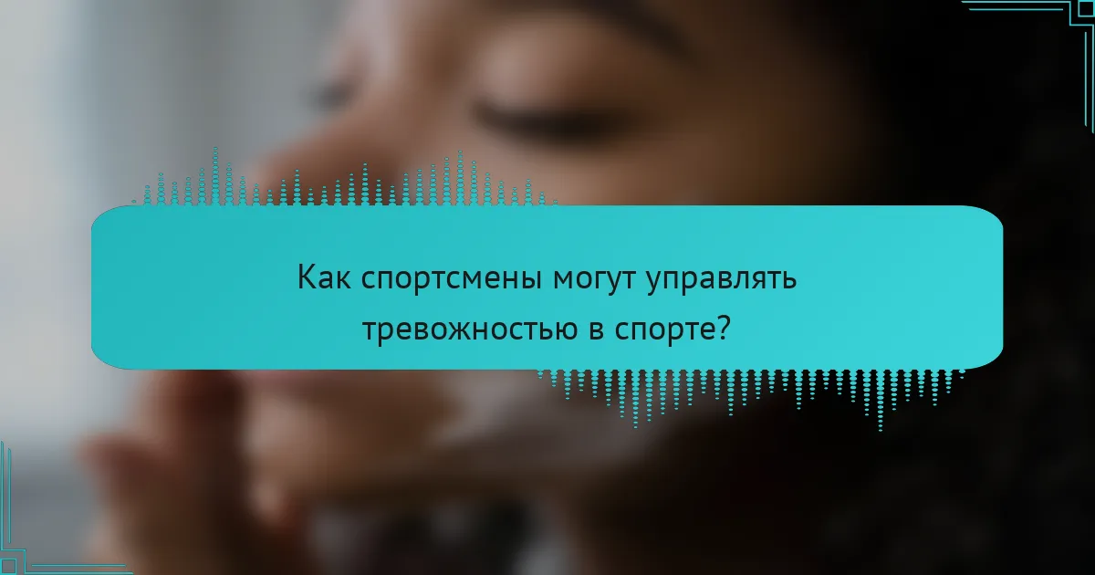 Как спортсмены могут управлять тревожностью в спорте?