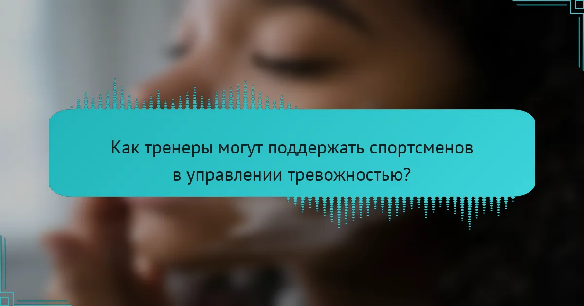 Как тренеры могут поддержать спортсменов в управлении тревожностью?