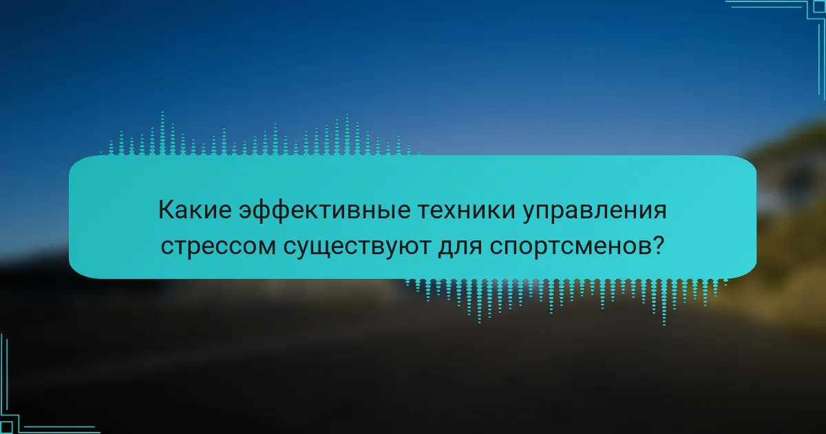 Какие эффективные техники управления стрессом существуют для спортсменов?