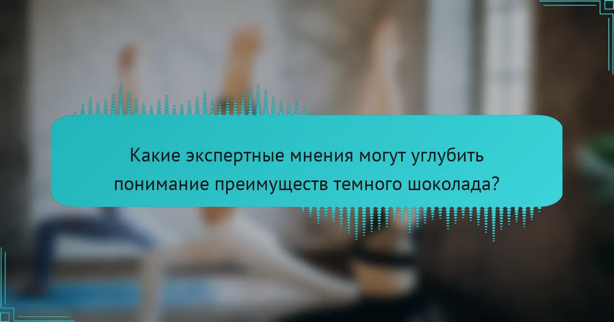 Какие экспертные мнения могут углубить понимание преимуществ темного шоколада?
