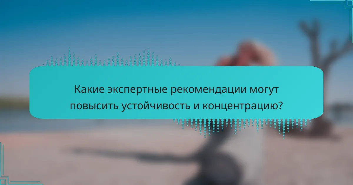 Какие экспертные рекомендации могут повысить устойчивость и концентрацию?