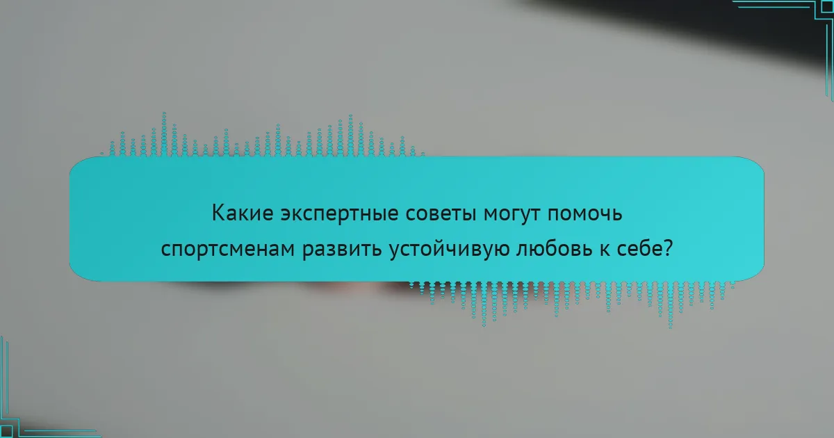 Какие экспертные советы могут помочь спортсменам развить устойчивую любовь к себе?