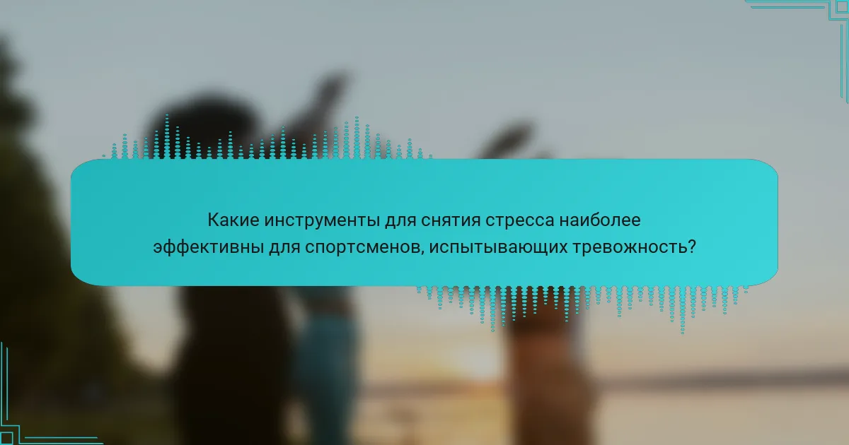 Какие инструменты для снятия стресса наиболее эффективны для спортсменов, испытывающих тревожность?