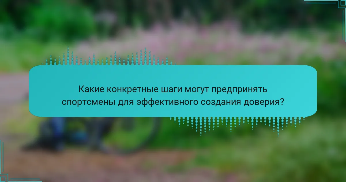 Какие конкретные шаги могут предпринять спортсмены для эффективного создания доверия?