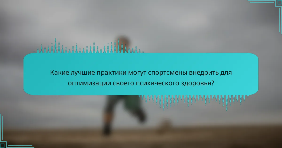 Какие лучшие практики могут спортсмены внедрить для оптимизации своего психического здоровья?