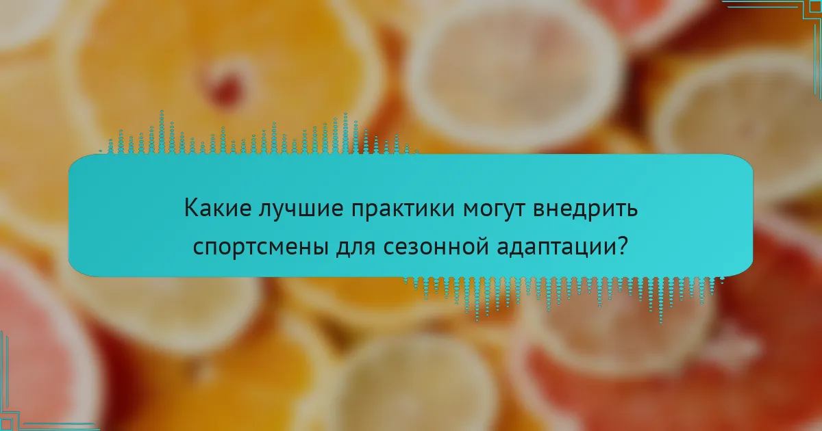 Какие лучшие практики могут внедрить спортсмены для сезонной адаптации?