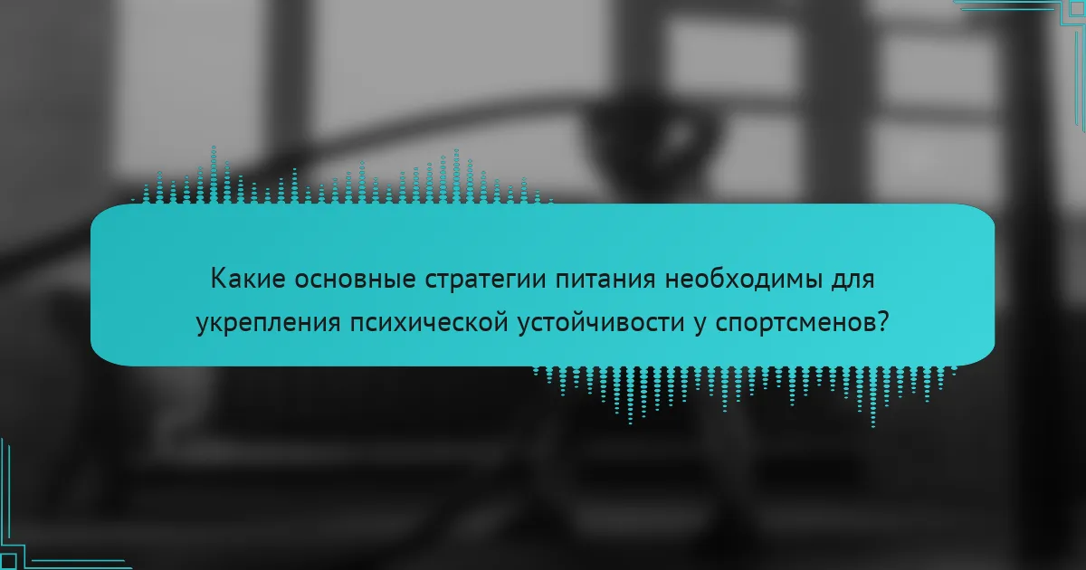 Какие основные стратегии питания необходимы для укрепления психической устойчивости у спортсменов?