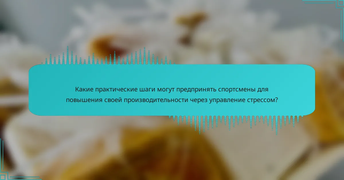 Какие практические шаги могут предпринять спортсмены для повышения своей производительности через управление стрессом?