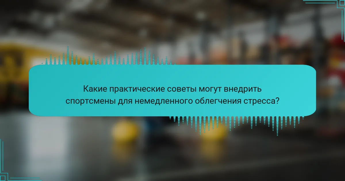 Какие практические советы могут внедрить спортсмены для немедленного облегчения стресса?