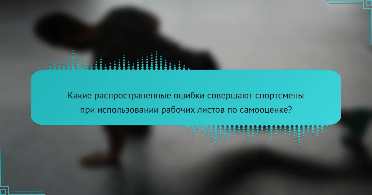 Какие распространенные ошибки совершают спортсмены при использовании рабочих листов по самооценке?