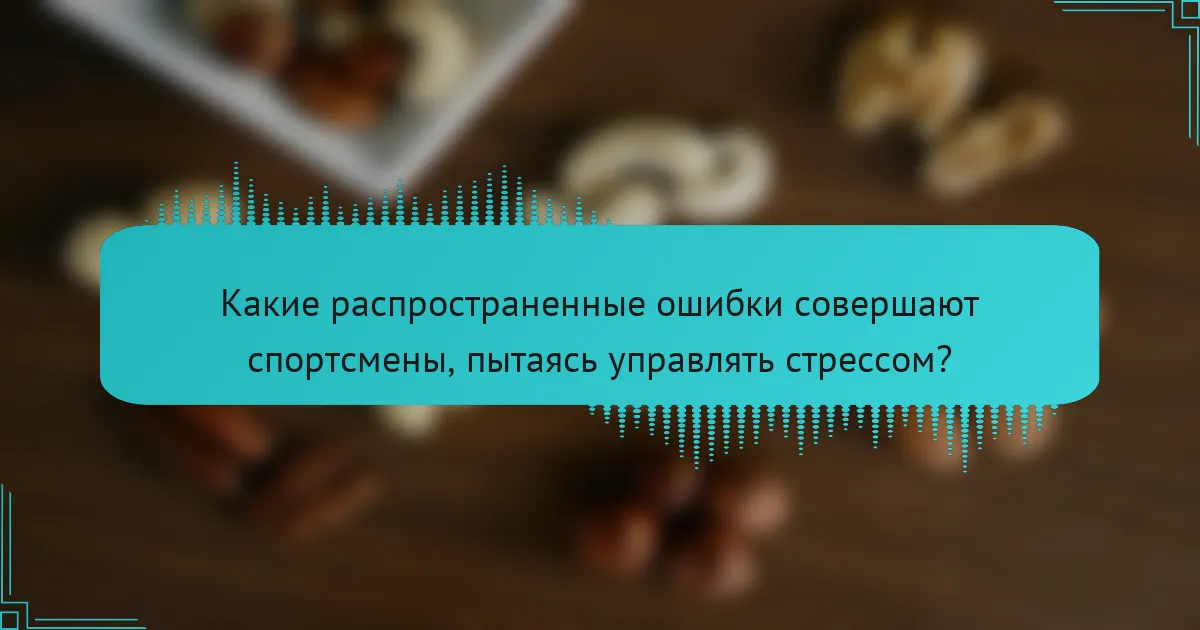 Какие распространенные ошибки совершают спортсмены, пытаясь управлять стрессом?