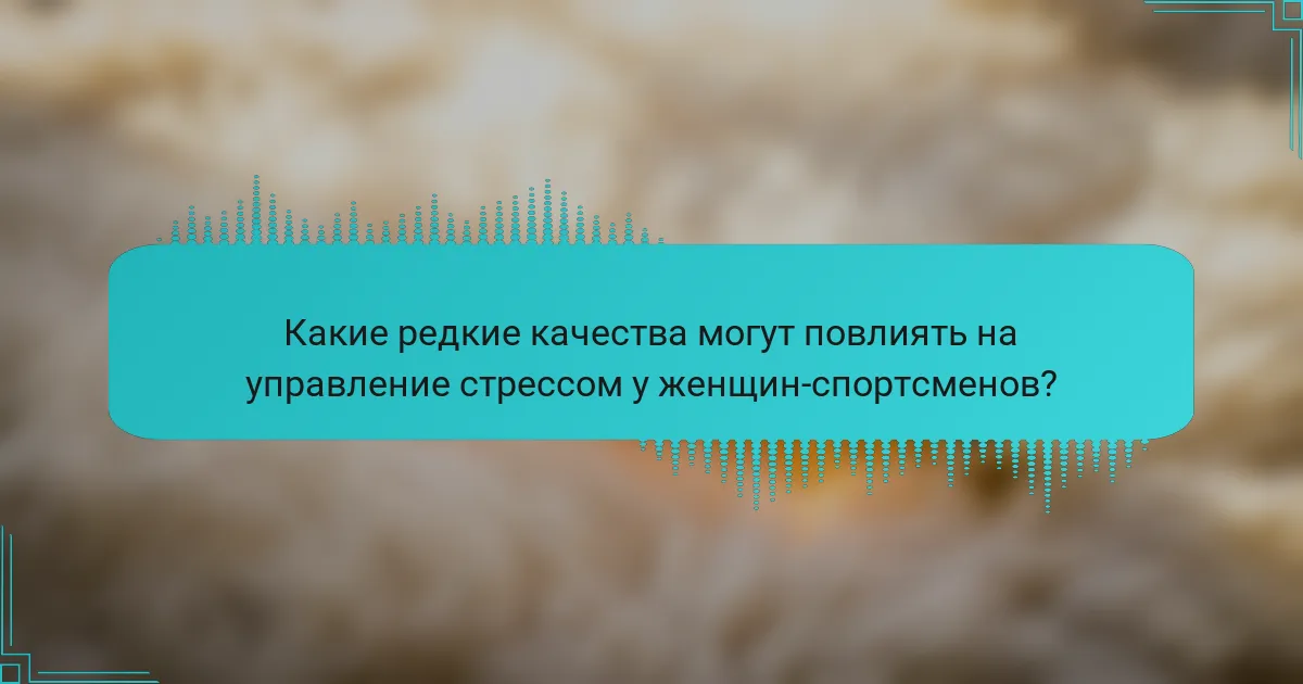 Какие редкие качества могут повлиять на управление стрессом у женщин-спортсменов?