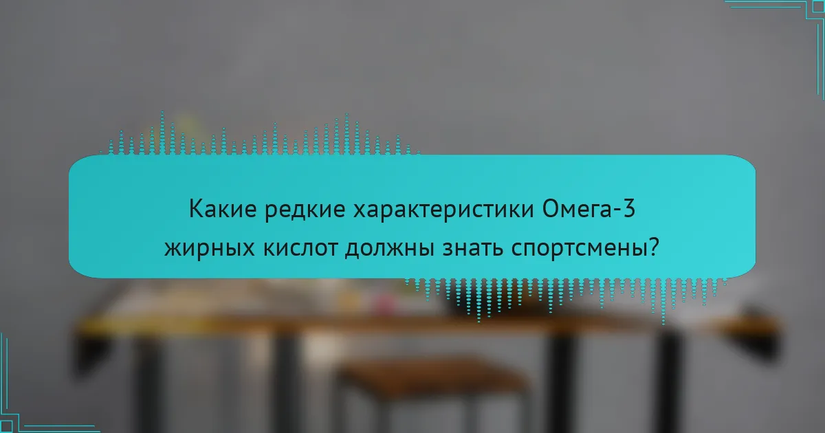 Какие редкие характеристики Омега-3 жирных кислот должны знать спортсмены?