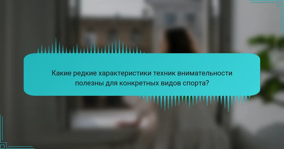 Какие редкие характеристики техник внимательности полезны для конкретных видов спорта?