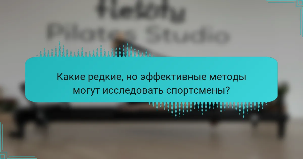Какие редкие, но эффективные методы могут исследовать спортсмены?