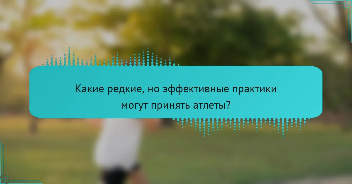 Какие редкие, но эффективные практики могут принять атлеты?