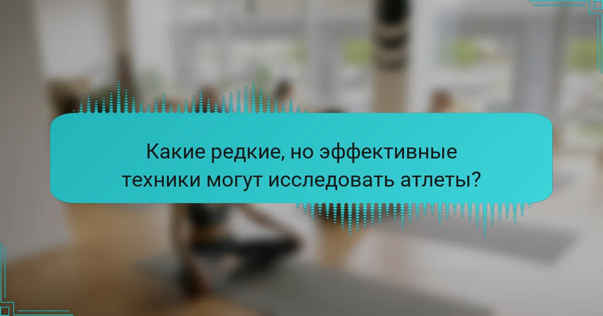 Какие редкие, но эффективные техники могут исследовать атлеты?