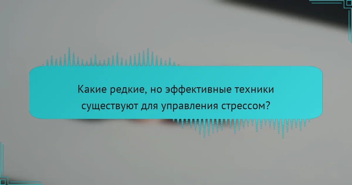 Какие редкие, но эффективные техники существуют для управления стрессом?