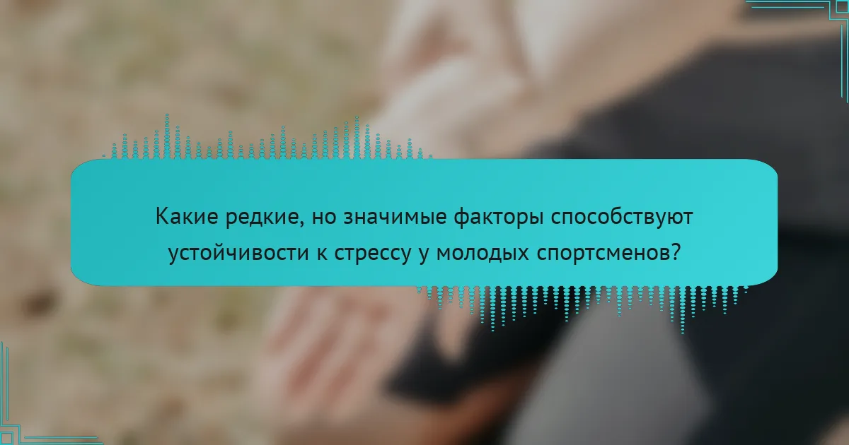 Какие редкие, но значимые факторы способствуют устойчивости к стрессу у молодых спортсменов?