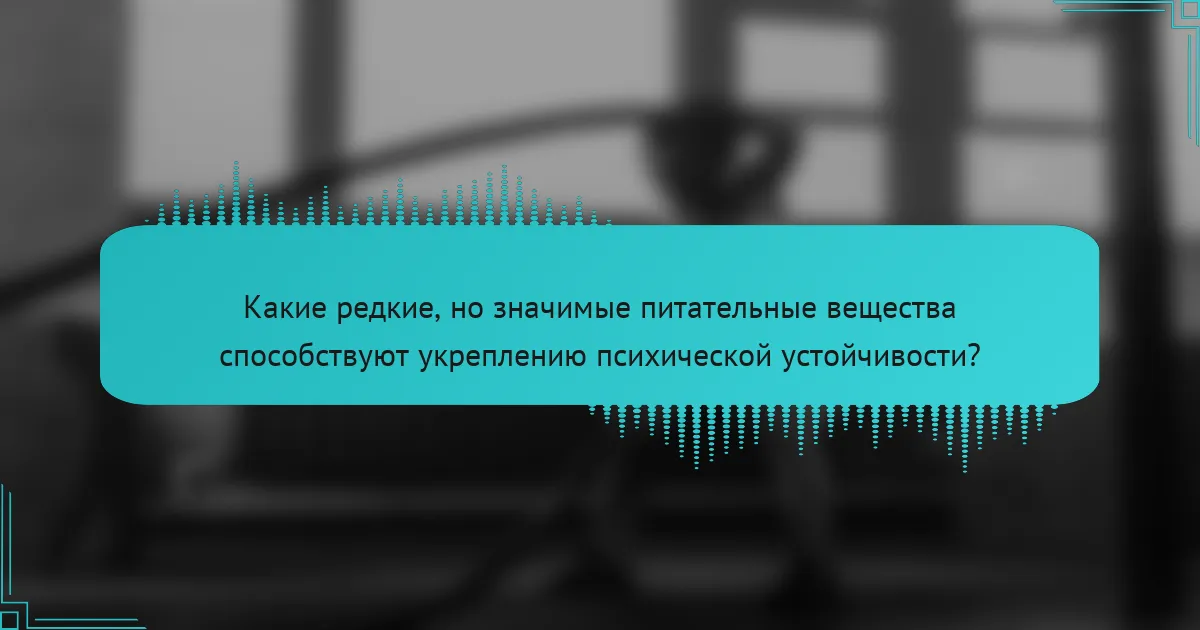Какие редкие, но значимые питательные вещества способствуют укреплению психической устойчивости?