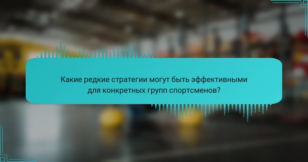 Какие редкие стратегии могут быть эффективными для конкретных групп спортсменов?