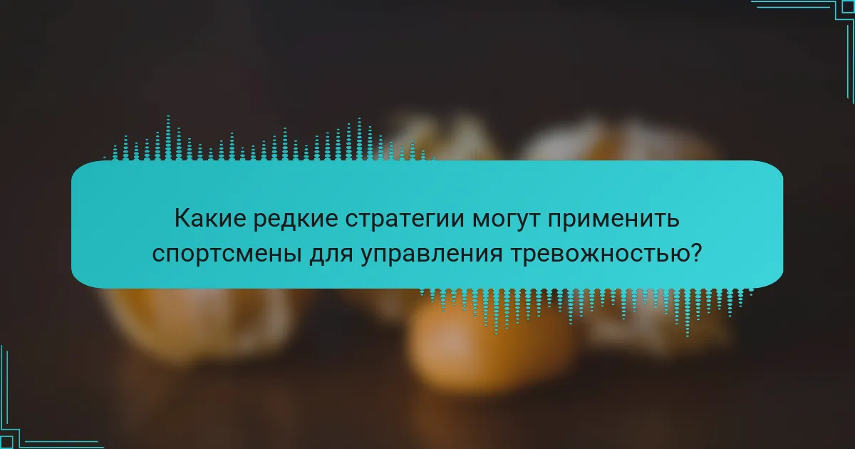 Какие редкие стратегии могут применить спортсмены для управления тревожностью?