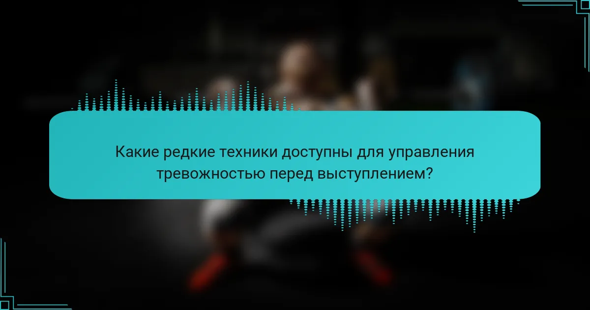Какие редкие техники доступны для управления тревожностью перед выступлением?