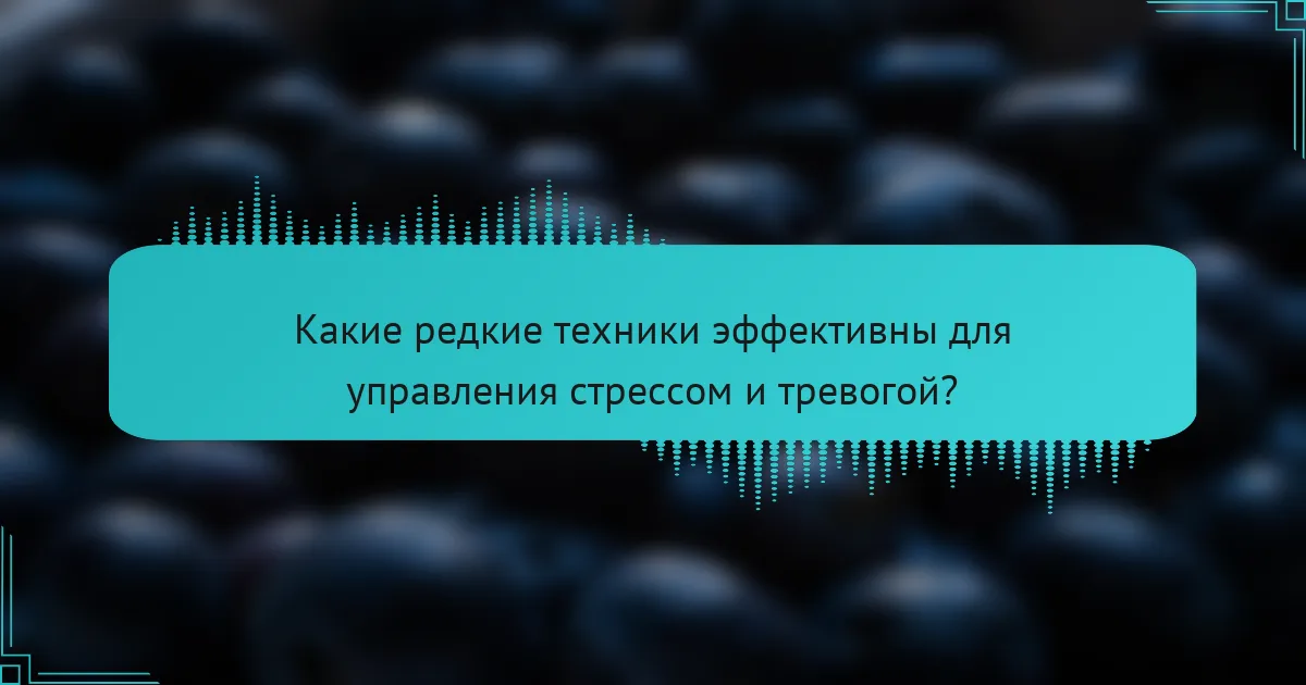Какие редкие техники эффективны для управления стрессом и тревогой?