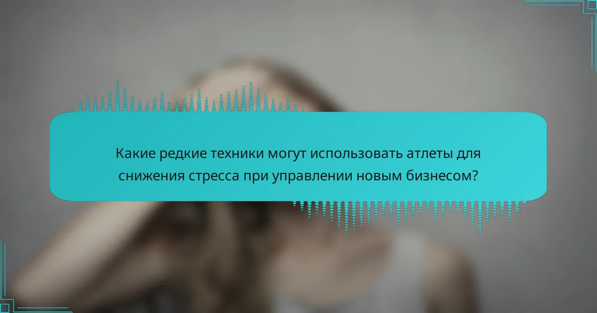 Какие редкие техники могут использовать атлеты для снижения стресса при управлении новым бизнесом?