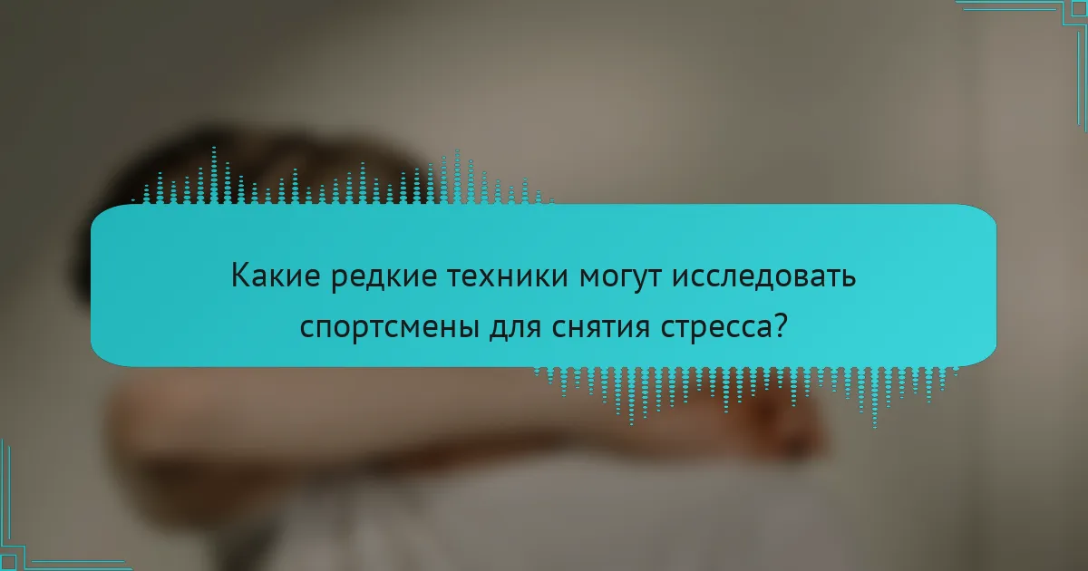 Какие редкие техники могут исследовать спортсмены для снятия стресса?