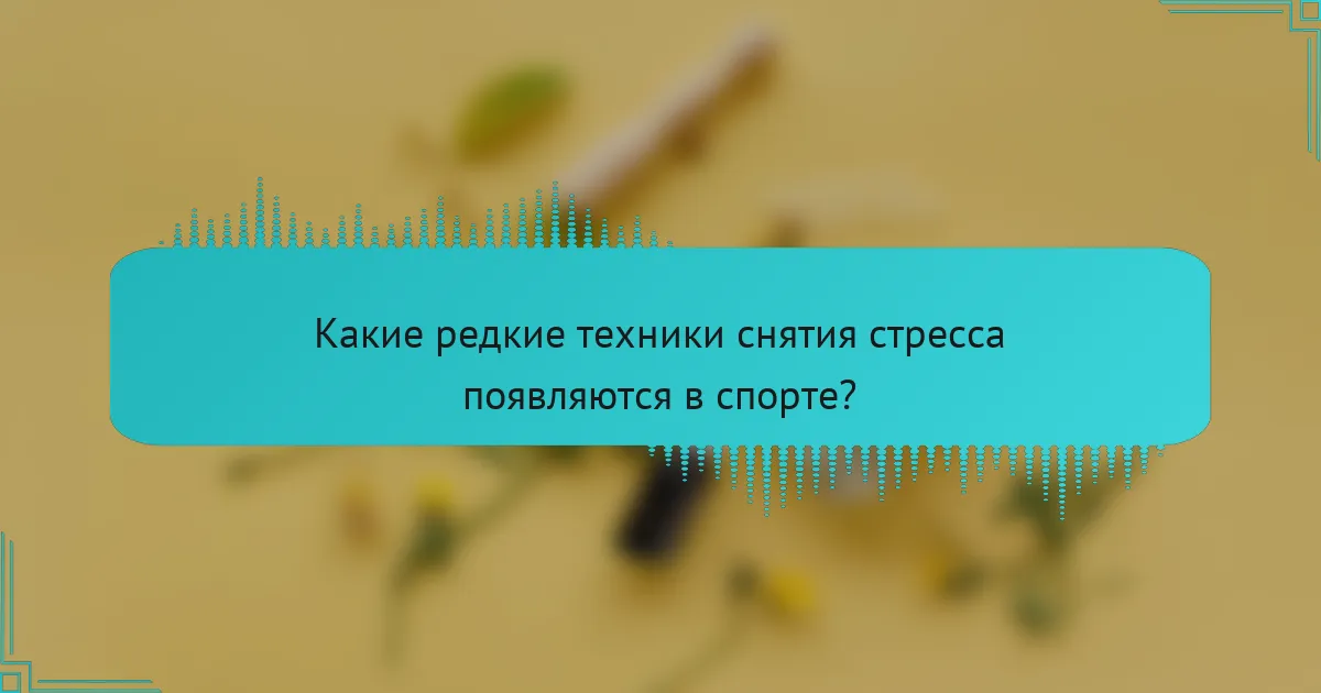 Какие редкие техники снятия стресса появляются в спорте?