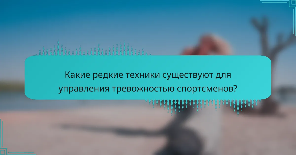 Какие редкие техники существуют для управления тревожностью спортсменов?