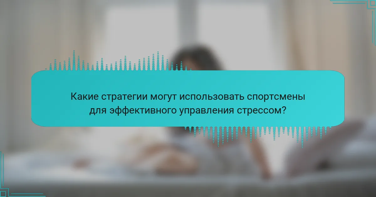 Какие стратегии могут использовать спортсмены для эффективного управления стрессом?